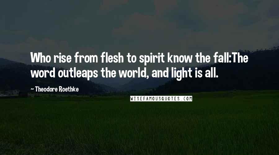 Theodore Roethke Quotes: Who rise from flesh to spirit know the fall:The word outleaps the world, and light is all.