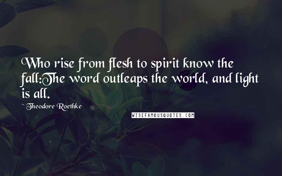 Theodore Roethke Quotes: Who rise from flesh to spirit know the fall:The word outleaps the world, and light is all.