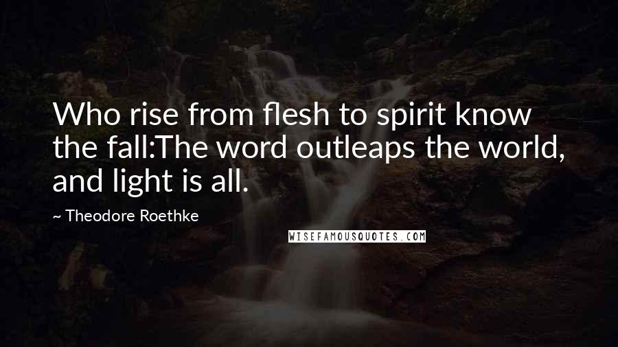 Theodore Roethke Quotes: Who rise from flesh to spirit know the fall:The word outleaps the world, and light is all.
