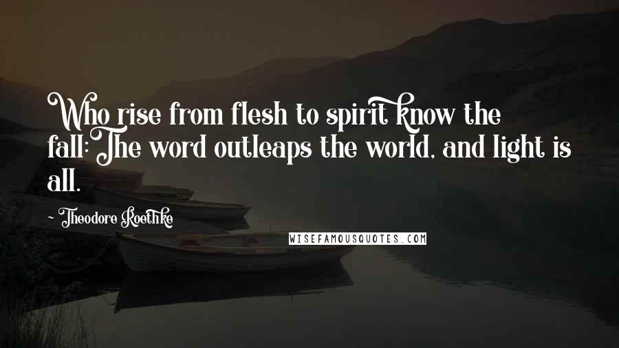 Theodore Roethke Quotes: Who rise from flesh to spirit know the fall:The word outleaps the world, and light is all.