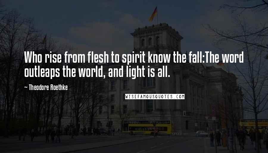 Theodore Roethke Quotes: Who rise from flesh to spirit know the fall:The word outleaps the world, and light is all.