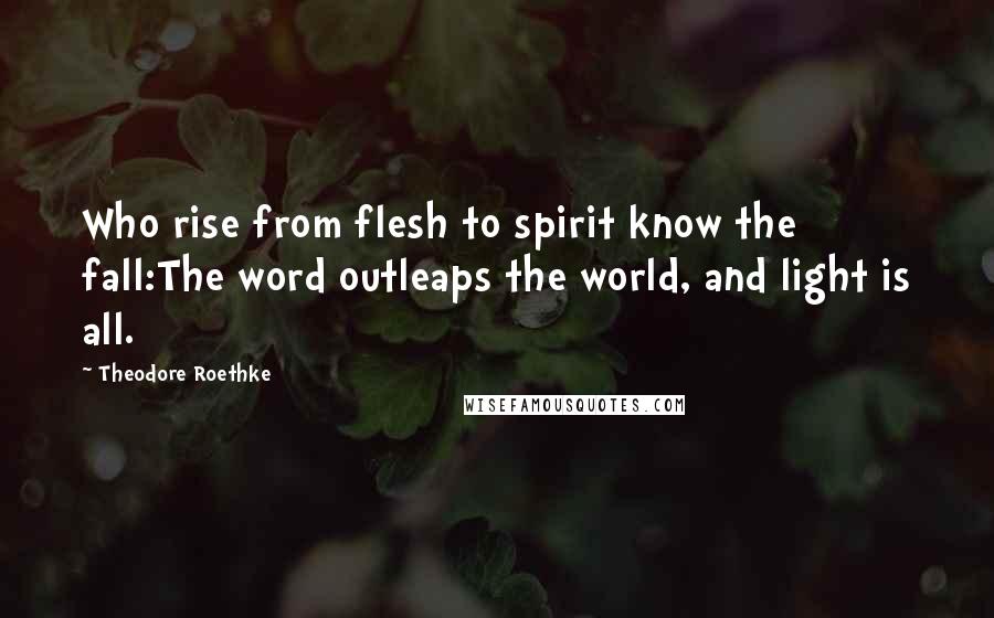 Theodore Roethke Quotes: Who rise from flesh to spirit know the fall:The word outleaps the world, and light is all.