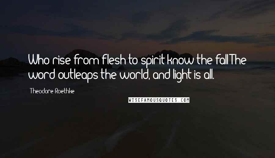 Theodore Roethke Quotes: Who rise from flesh to spirit know the fall:The word outleaps the world, and light is all.