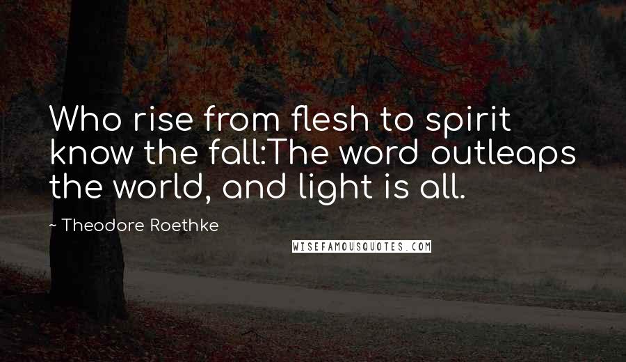 Theodore Roethke Quotes: Who rise from flesh to spirit know the fall:The word outleaps the world, and light is all.