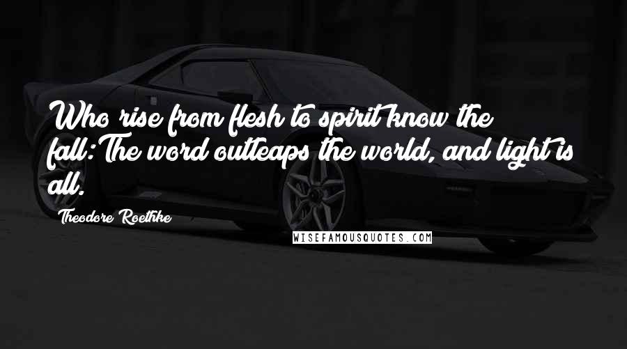 Theodore Roethke Quotes: Who rise from flesh to spirit know the fall:The word outleaps the world, and light is all.