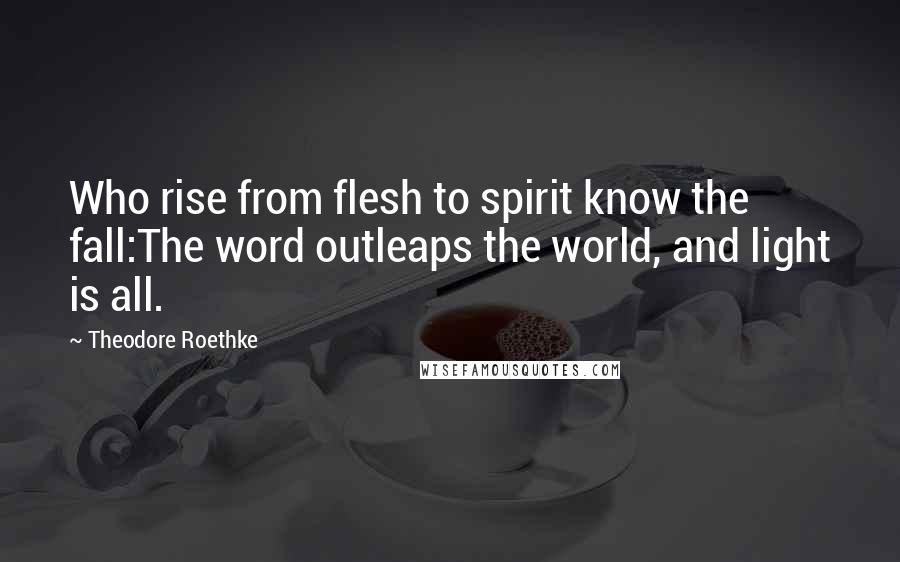 Theodore Roethke Quotes: Who rise from flesh to spirit know the fall:The word outleaps the world, and light is all.