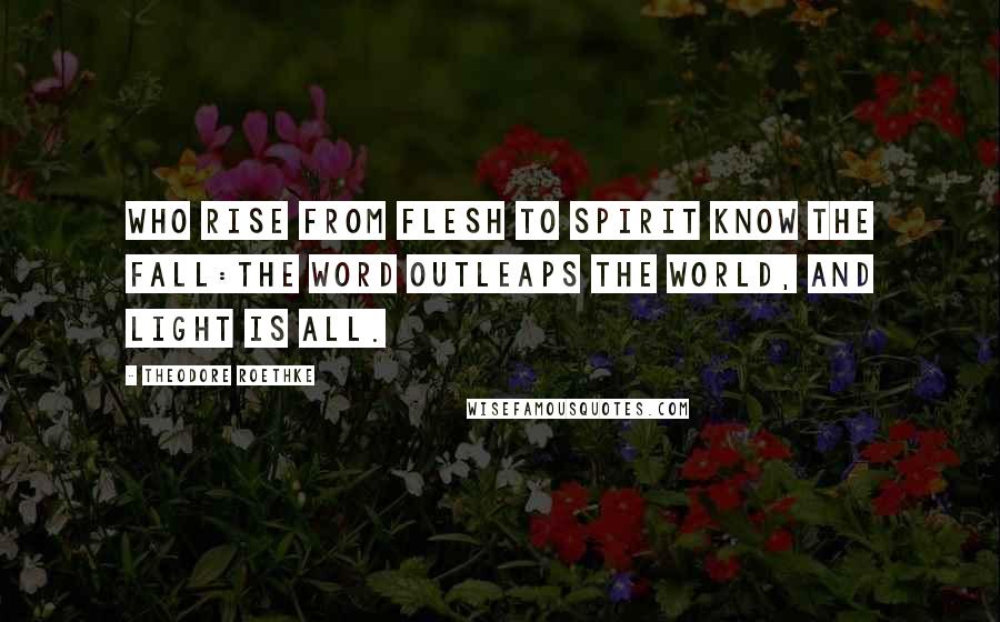 Theodore Roethke Quotes: Who rise from flesh to spirit know the fall:The word outleaps the world, and light is all.