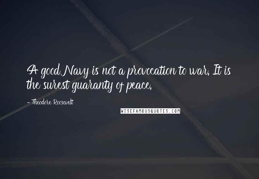 Theodore Roosevelt Quotes: A good Navy is not a provocation to war. It is the surest guaranty of peace.