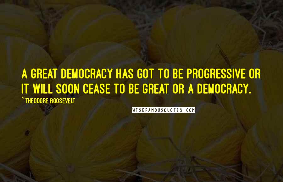 Theodore Roosevelt Quotes: A great democracy has got to be progressive or it will soon cease to be great or a democracy.