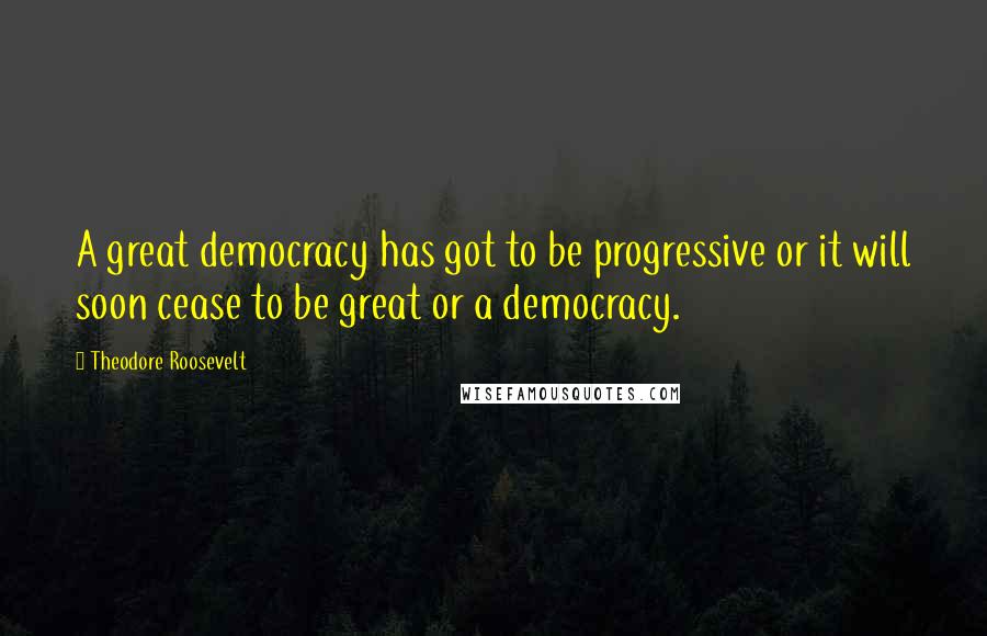 Theodore Roosevelt Quotes: A great democracy has got to be progressive or it will soon cease to be great or a democracy.