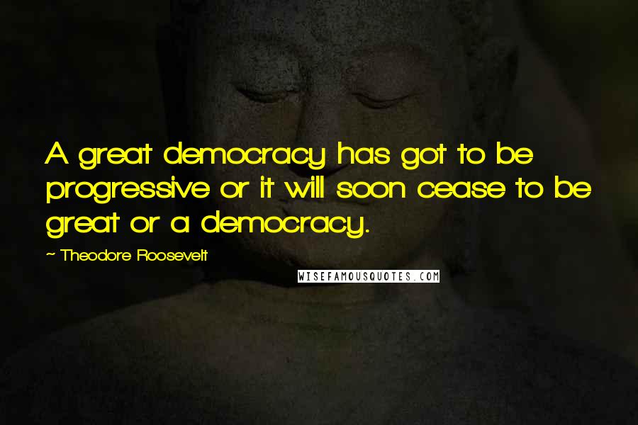 Theodore Roosevelt Quotes: A great democracy has got to be progressive or it will soon cease to be great or a democracy.