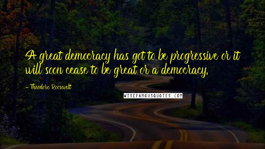 Theodore Roosevelt Quotes: A great democracy has got to be progressive or it will soon cease to be great or a democracy.