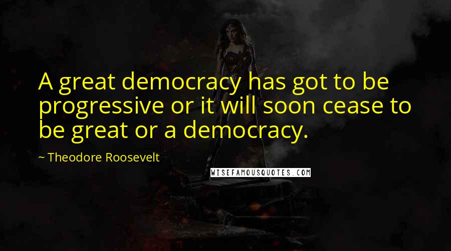 Theodore Roosevelt Quotes: A great democracy has got to be progressive or it will soon cease to be great or a democracy.