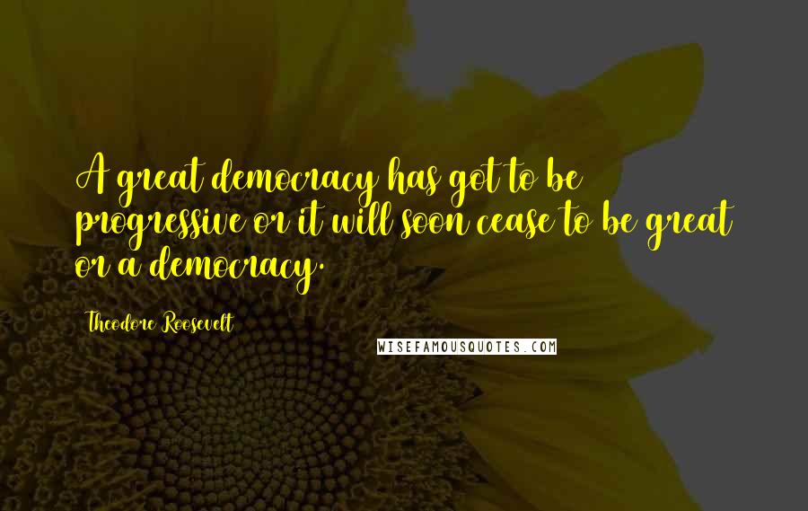 Theodore Roosevelt Quotes: A great democracy has got to be progressive or it will soon cease to be great or a democracy.
