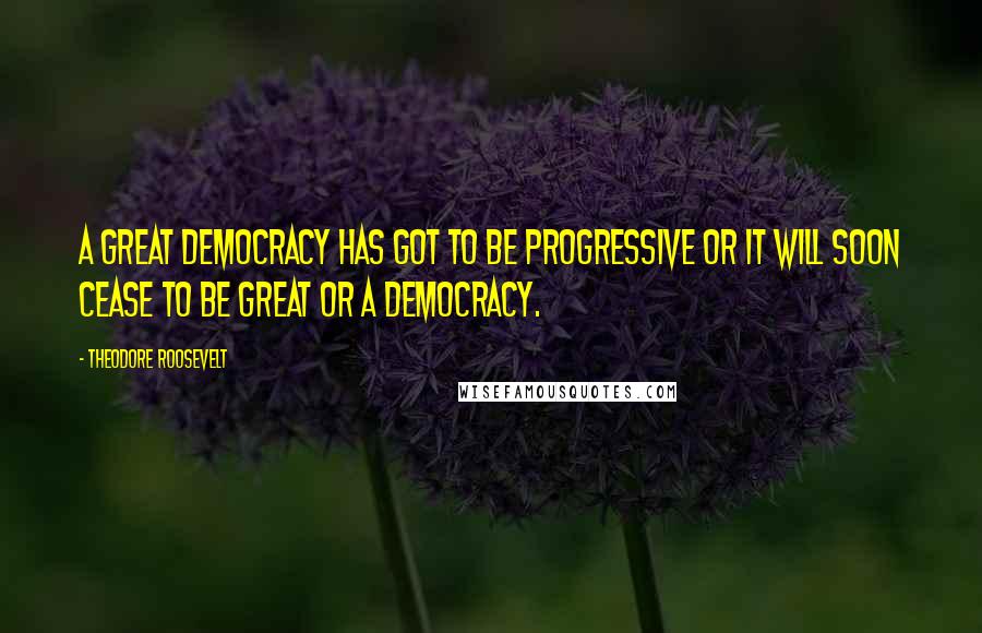 Theodore Roosevelt Quotes: A great democracy has got to be progressive or it will soon cease to be great or a democracy.