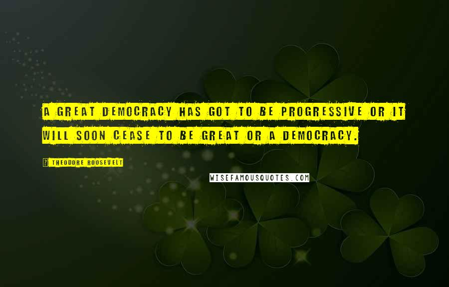 Theodore Roosevelt Quotes: A great democracy has got to be progressive or it will soon cease to be great or a democracy.
