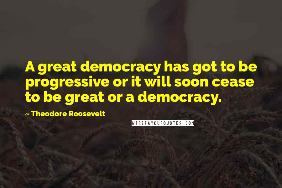 Theodore Roosevelt Quotes: A great democracy has got to be progressive or it will soon cease to be great or a democracy.