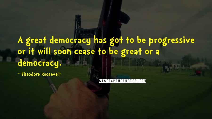 Theodore Roosevelt Quotes: A great democracy has got to be progressive or it will soon cease to be great or a democracy.