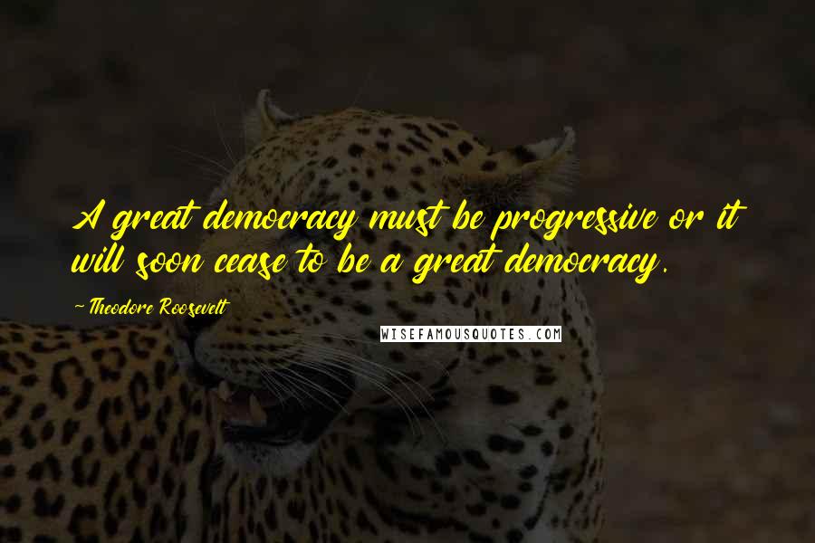Theodore Roosevelt Quotes: A great democracy must be progressive or it will soon cease to be a great democracy.