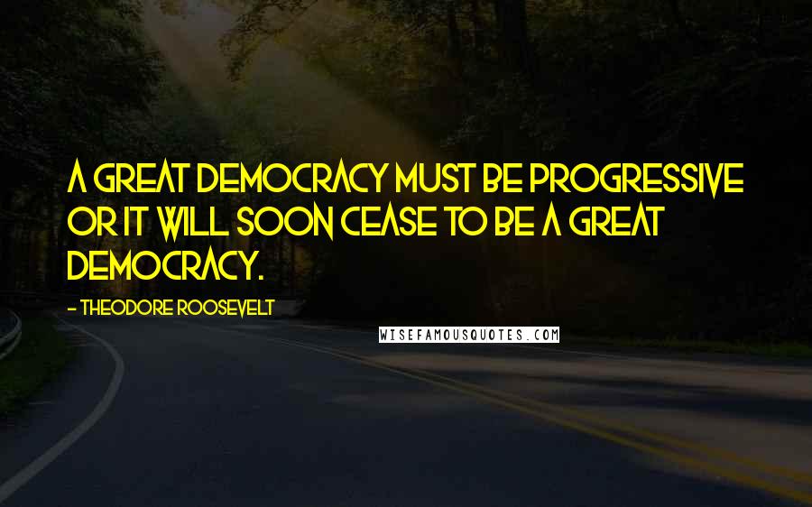 Theodore Roosevelt Quotes: A great democracy must be progressive or it will soon cease to be a great democracy.