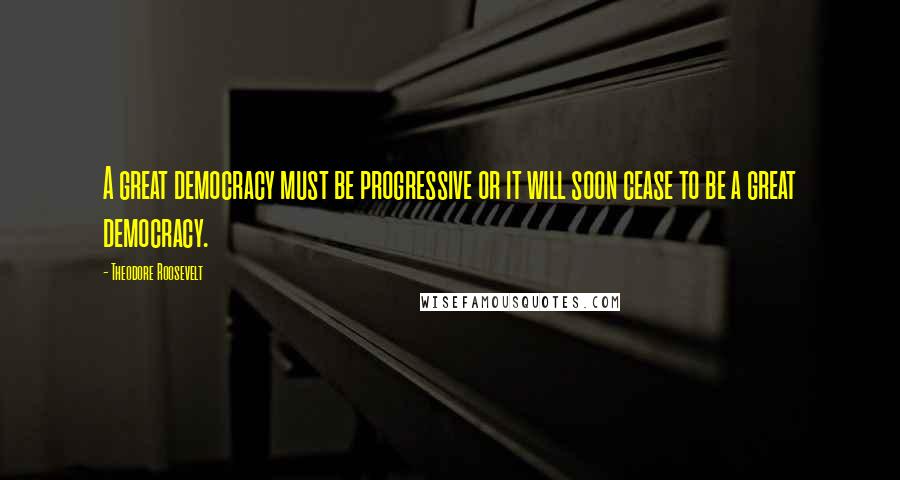 Theodore Roosevelt Quotes: A great democracy must be progressive or it will soon cease to be a great democracy.