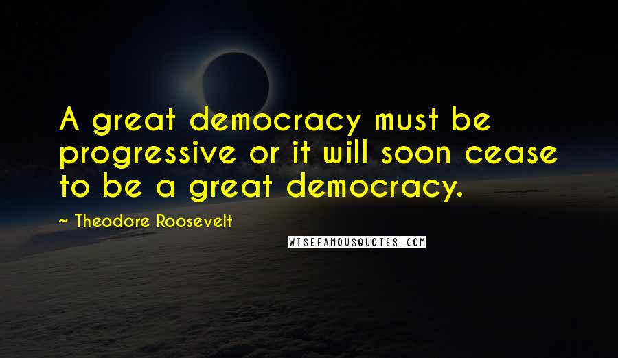 Theodore Roosevelt Quotes: A great democracy must be progressive or it will soon cease to be a great democracy.
