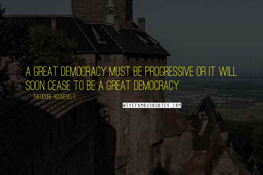 Theodore Roosevelt Quotes: A great democracy must be progressive or it will soon cease to be a great democracy.