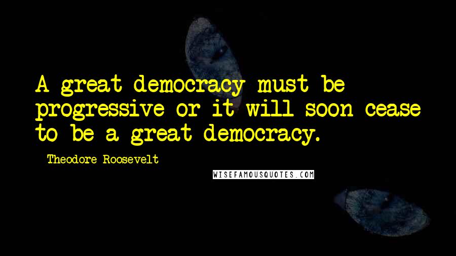 Theodore Roosevelt Quotes: A great democracy must be progressive or it will soon cease to be a great democracy.