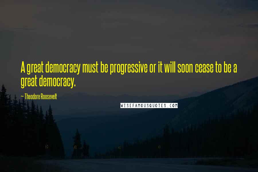 Theodore Roosevelt Quotes: A great democracy must be progressive or it will soon cease to be a great democracy.