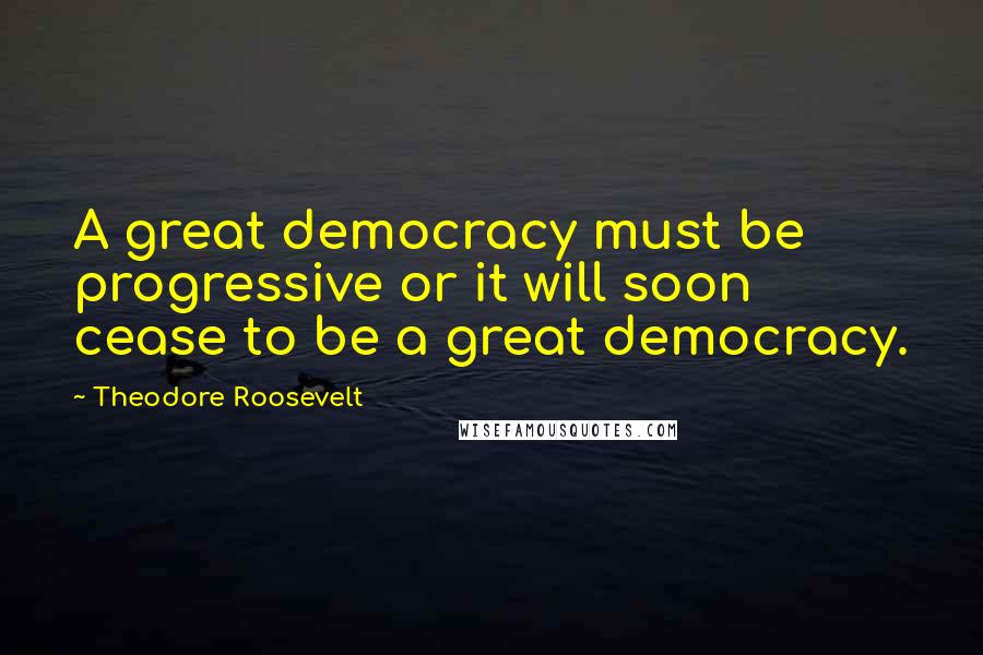 Theodore Roosevelt Quotes: A great democracy must be progressive or it will soon cease to be a great democracy.