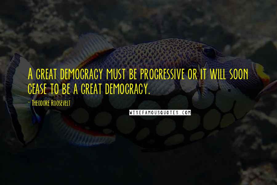 Theodore Roosevelt Quotes: A great democracy must be progressive or it will soon cease to be a great democracy.