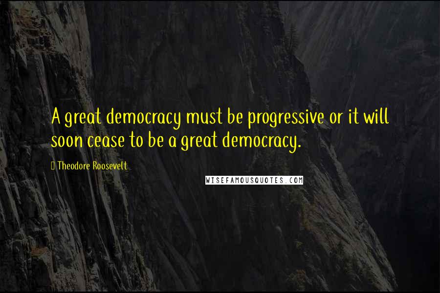 Theodore Roosevelt Quotes: A great democracy must be progressive or it will soon cease to be a great democracy.