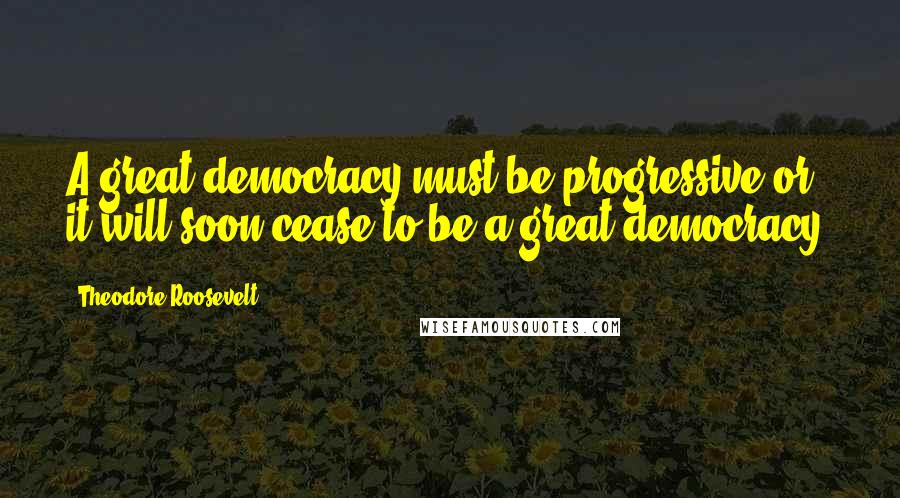 Theodore Roosevelt Quotes: A great democracy must be progressive or it will soon cease to be a great democracy.