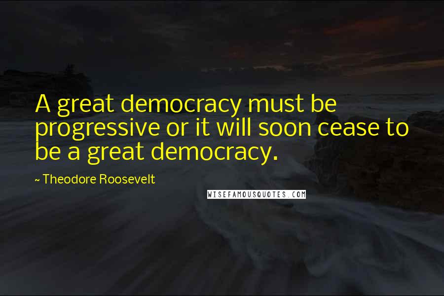 Theodore Roosevelt Quotes: A great democracy must be progressive or it will soon cease to be a great democracy.