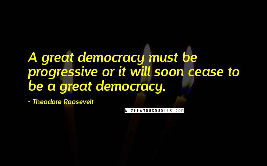 Theodore Roosevelt Quotes: A great democracy must be progressive or it will soon cease to be a great democracy.