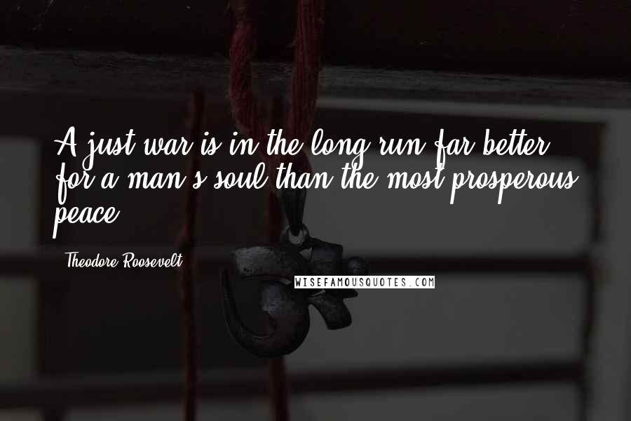 Theodore Roosevelt Quotes: A just war is in the long run far better for a man's soul than the most prosperous peace.