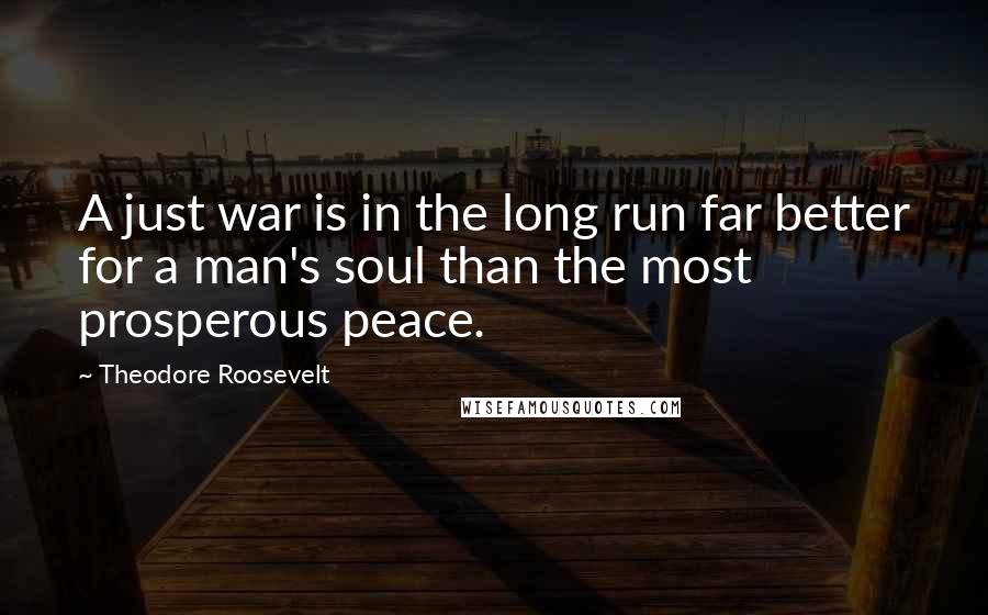 Theodore Roosevelt Quotes: A just war is in the long run far better for a man's soul than the most prosperous peace.