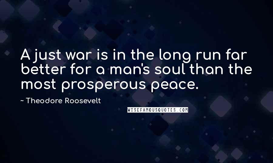 Theodore Roosevelt Quotes: A just war is in the long run far better for a man's soul than the most prosperous peace.