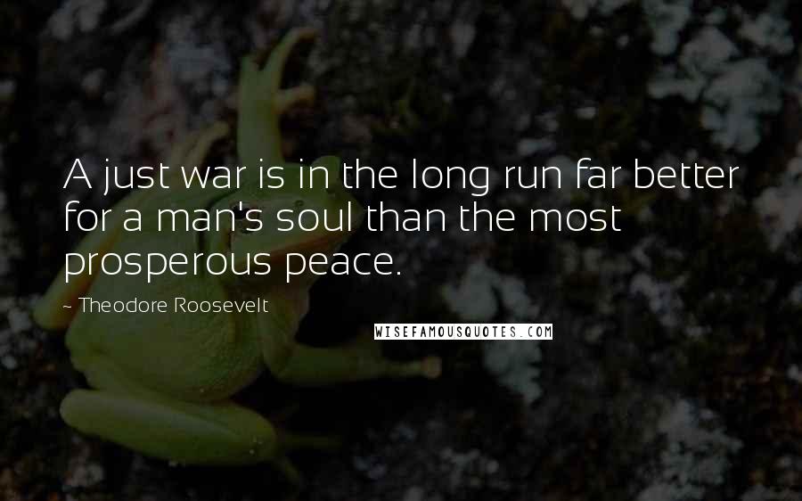 Theodore Roosevelt Quotes: A just war is in the long run far better for a man's soul than the most prosperous peace.