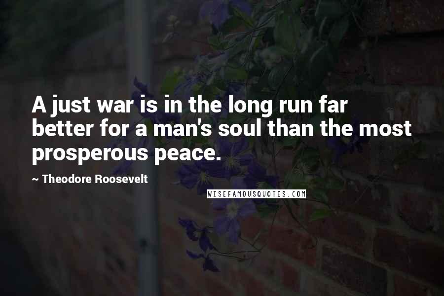 Theodore Roosevelt Quotes: A just war is in the long run far better for a man's soul than the most prosperous peace.