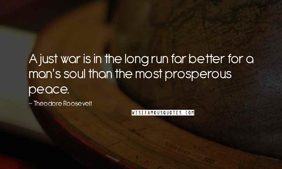 Theodore Roosevelt Quotes: A just war is in the long run far better for a man's soul than the most prosperous peace.