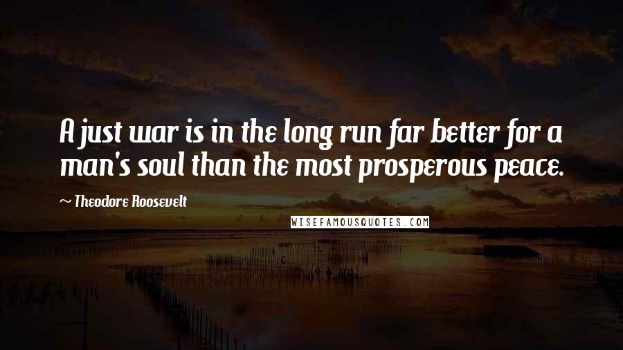 Theodore Roosevelt Quotes: A just war is in the long run far better for a man's soul than the most prosperous peace.