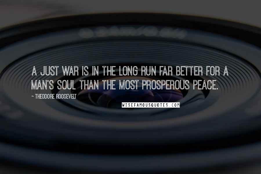 Theodore Roosevelt Quotes: A just war is in the long run far better for a man's soul than the most prosperous peace.