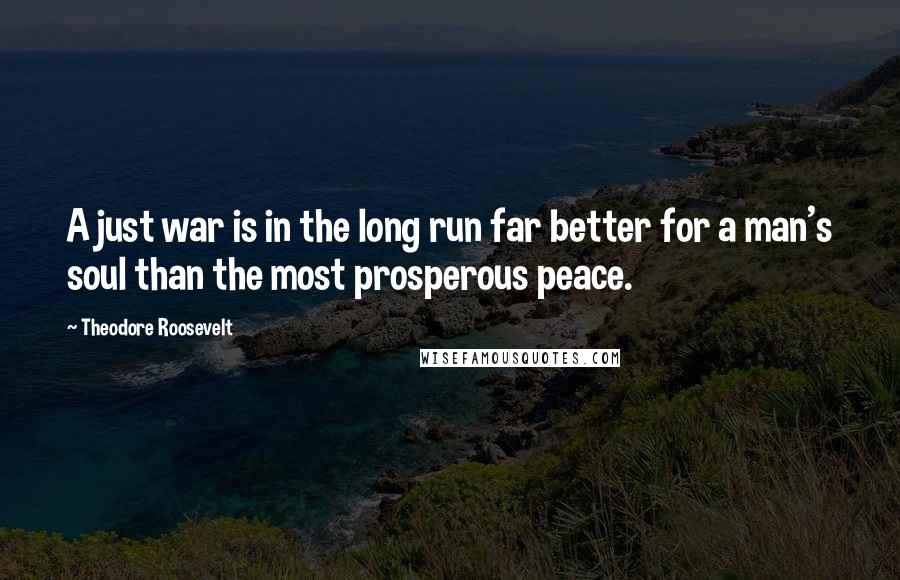 Theodore Roosevelt Quotes: A just war is in the long run far better for a man's soul than the most prosperous peace.