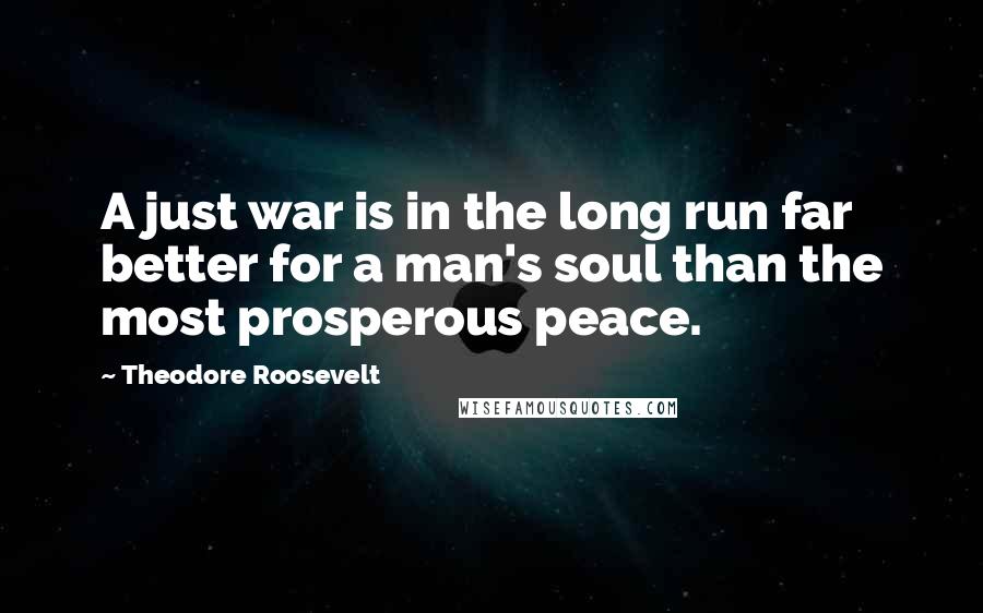 Theodore Roosevelt Quotes: A just war is in the long run far better for a man's soul than the most prosperous peace.