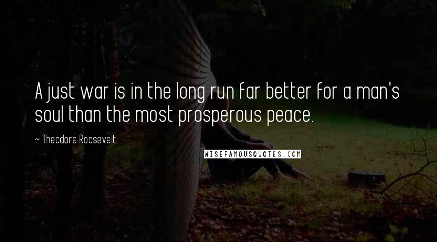 Theodore Roosevelt Quotes: A just war is in the long run far better for a man's soul than the most prosperous peace.