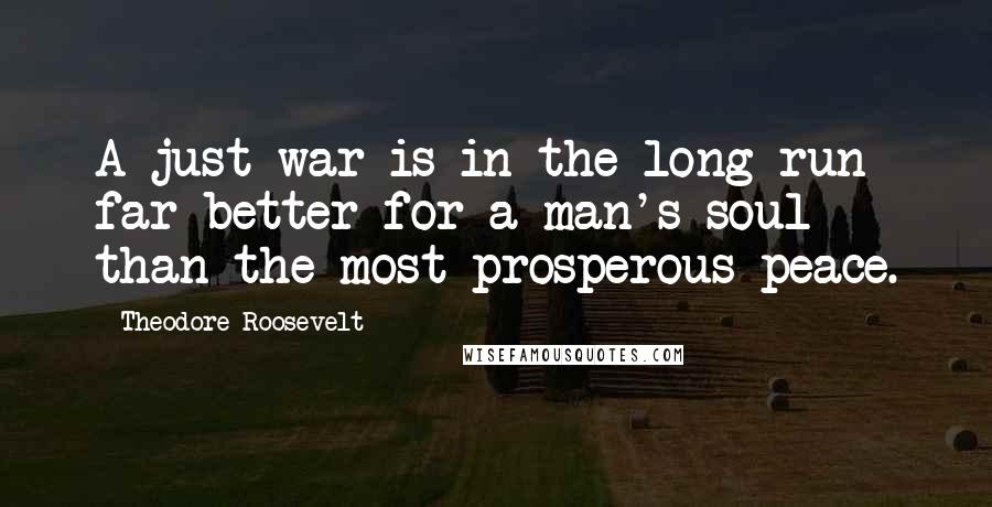 Theodore Roosevelt Quotes: A just war is in the long run far better for a man's soul than the most prosperous peace.