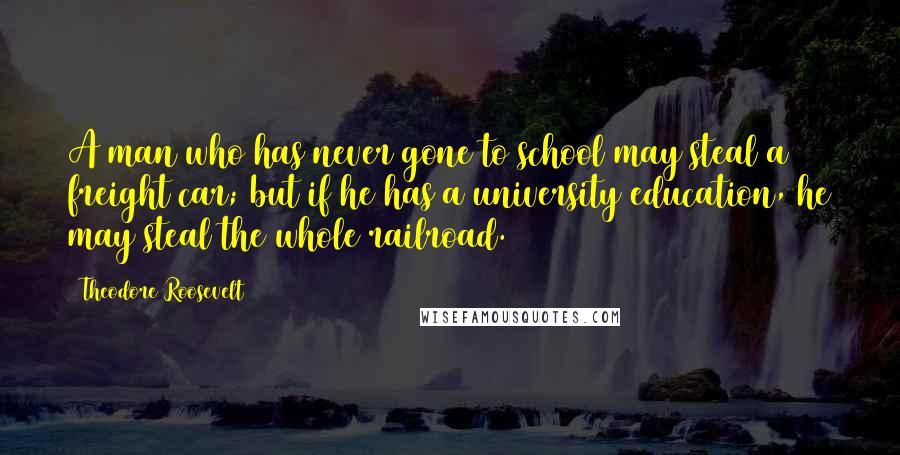 Theodore Roosevelt Quotes: A man who has never gone to school may steal a freight car; but if he has a university education, he may steal the whole railroad.