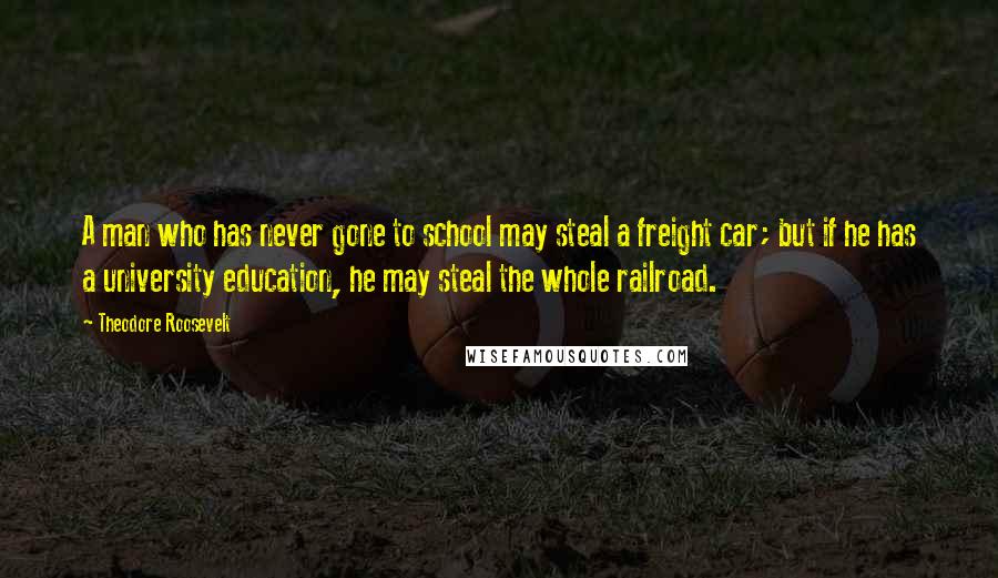 Theodore Roosevelt Quotes: A man who has never gone to school may steal a freight car; but if he has a university education, he may steal the whole railroad.