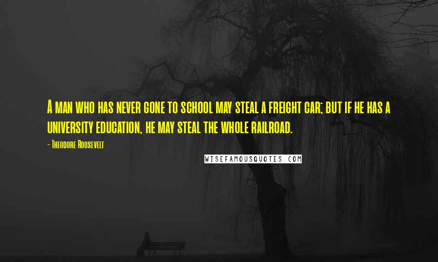 Theodore Roosevelt Quotes: A man who has never gone to school may steal a freight car; but if he has a university education, he may steal the whole railroad.